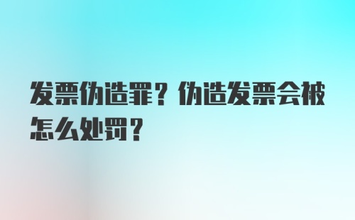 发票伪造罪？伪造发票会被怎么处罚？