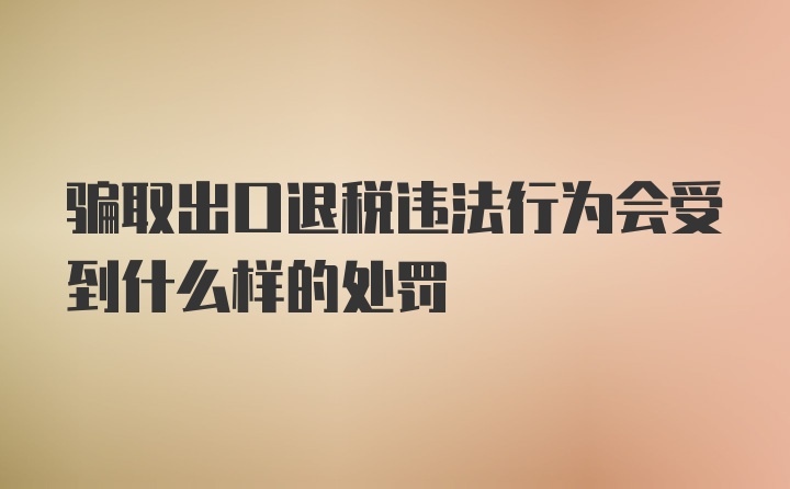 骗取出口退税违法行为会受到什么样的处罚