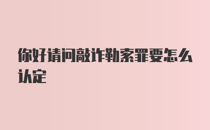 你好请问敲诈勒索罪要怎么认定