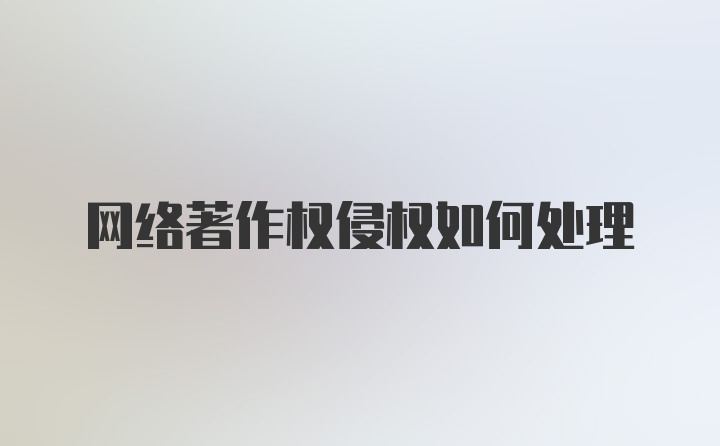 网络著作权侵权如何处理