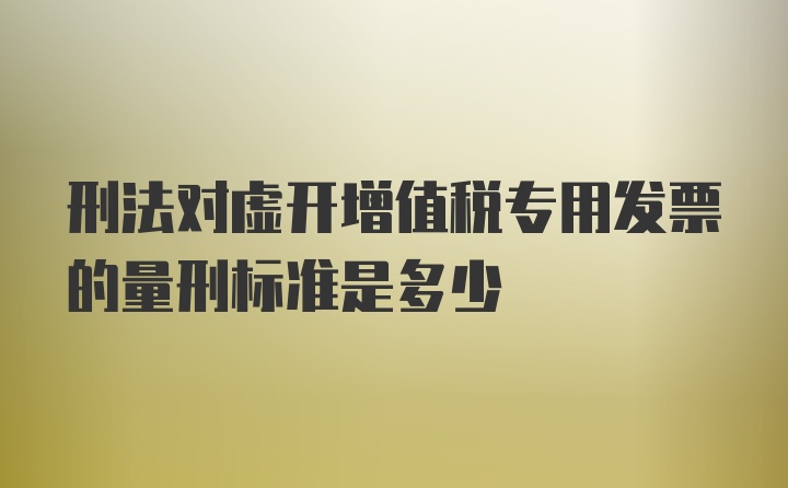 刑法对虚开增值税专用发票的量刑标准是多少