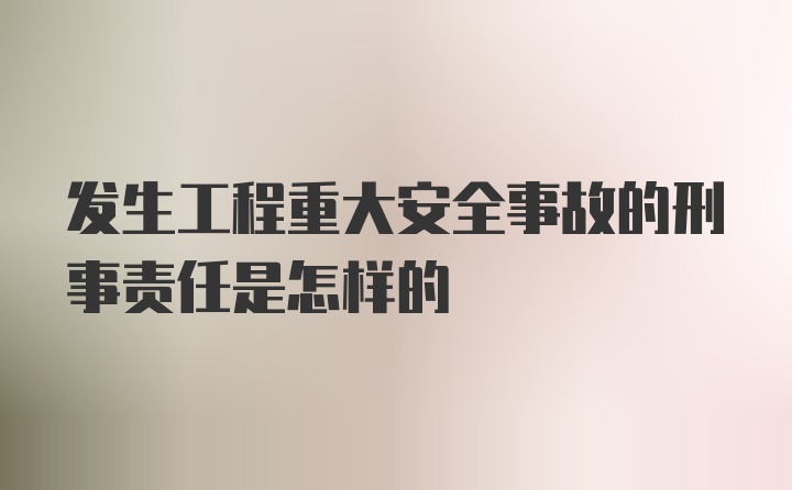 发生工程重大安全事故的刑事责任是怎样的