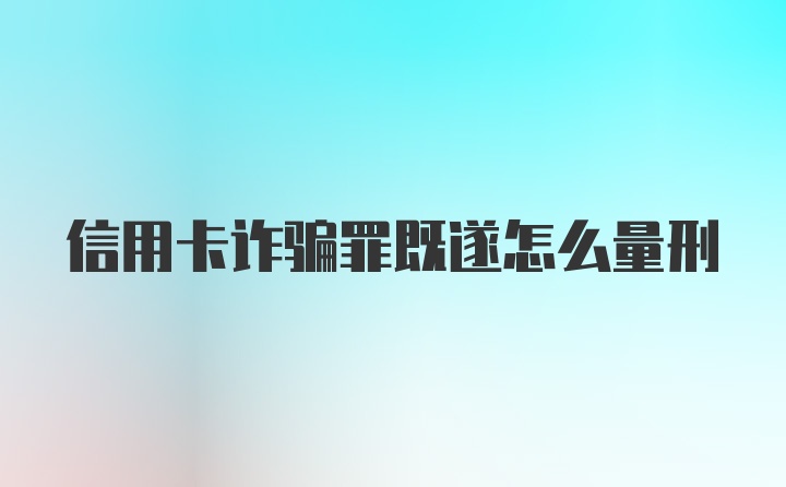 信用卡诈骗罪既遂怎么量刑