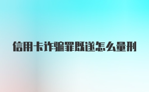 信用卡诈骗罪既遂怎么量刑