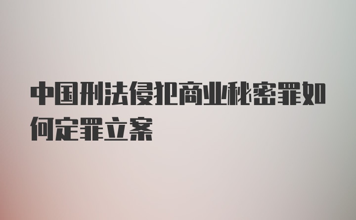 中国刑法侵犯商业秘密罪如何定罪立案