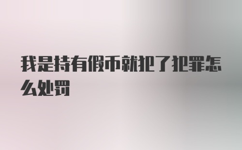 我是持有假币就犯了犯罪怎么处罚