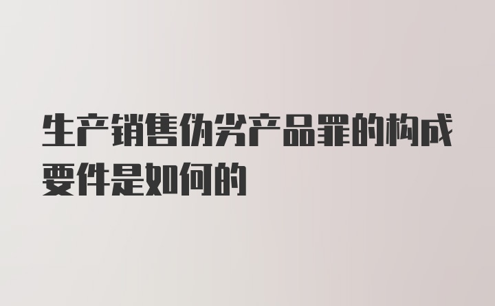 生产销售伪劣产品罪的构成要件是如何的