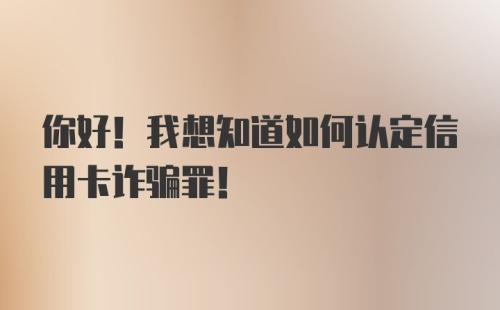 你好！我想知道如何认定信用卡诈骗罪！