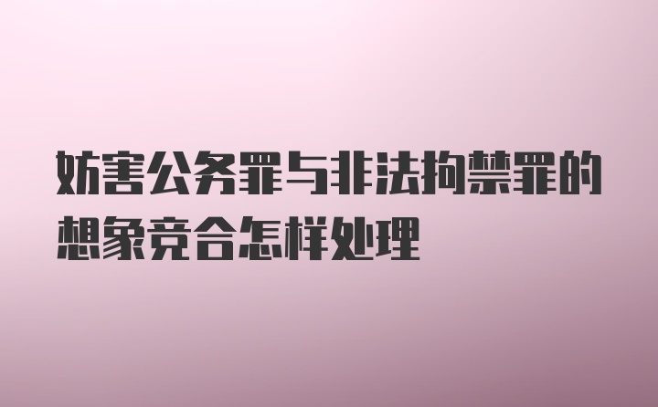 妨害公务罪与非法拘禁罪的想象竞合怎样处理