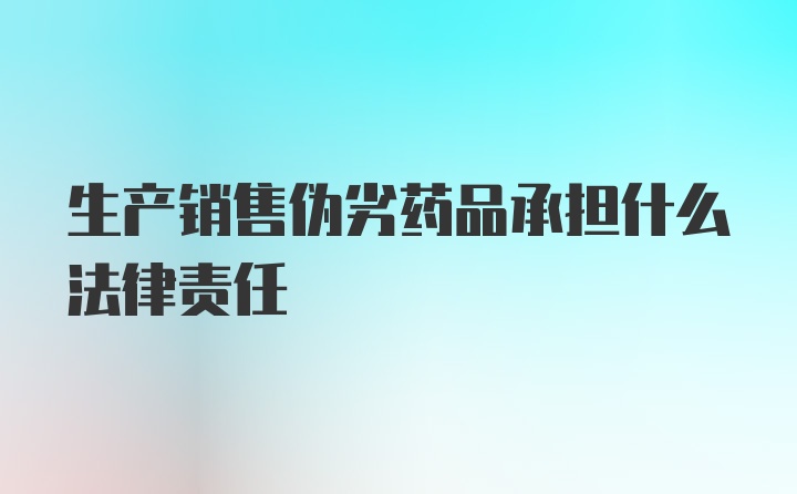 生产销售伪劣药品承担什么法律责任