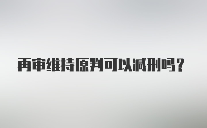 再审维持原判可以减刑吗？