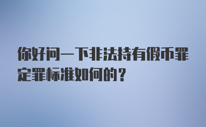 你好问一下非法持有假币罪定罪标准如何的？