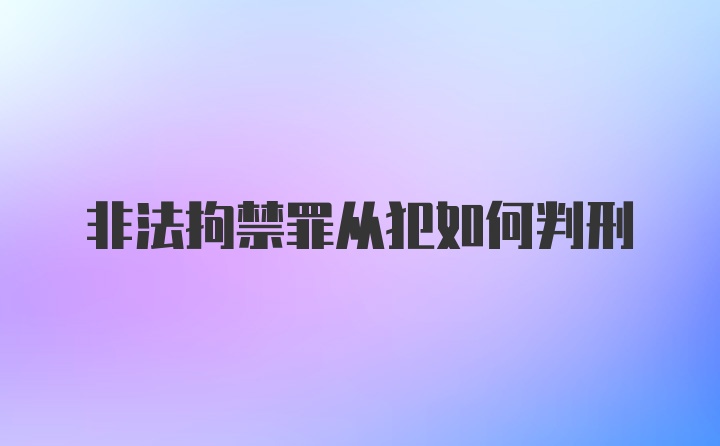 非法拘禁罪从犯如何判刑