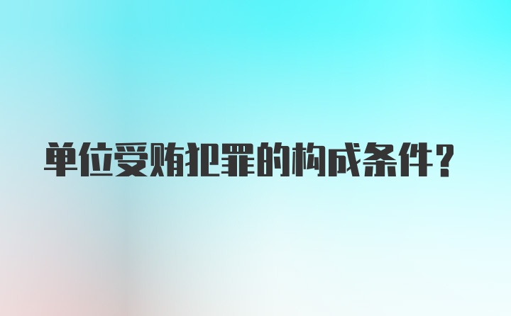 单位受贿犯罪的构成条件？