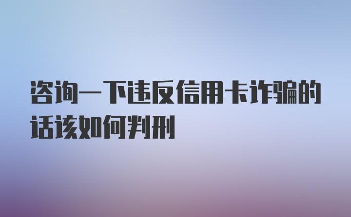 咨询一下违反信用卡诈骗的话该如何判刑