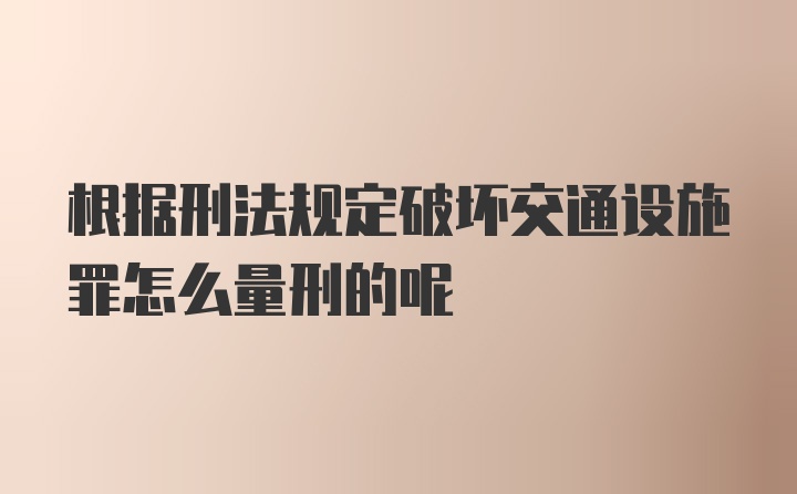 根据刑法规定破坏交通设施罪怎么量刑的呢