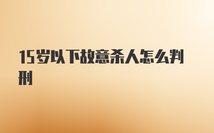 15岁以下故意杀人怎么判刑