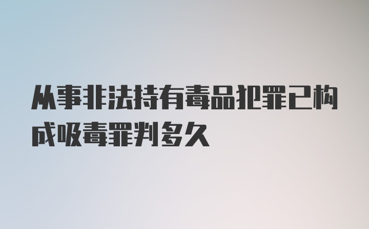 从事非法持有毒品犯罪已构成吸毒罪判多久