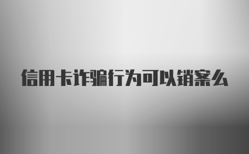 信用卡诈骗行为可以销案么