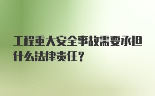 工程重大安全事故需要承担什么法律责任？