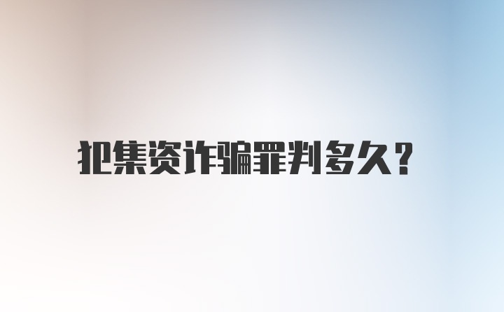 犯集资诈骗罪判多久？