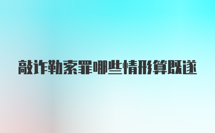 敲诈勒索罪哪些情形算既遂