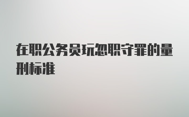 在职公务员玩忽职守罪的量刑标准