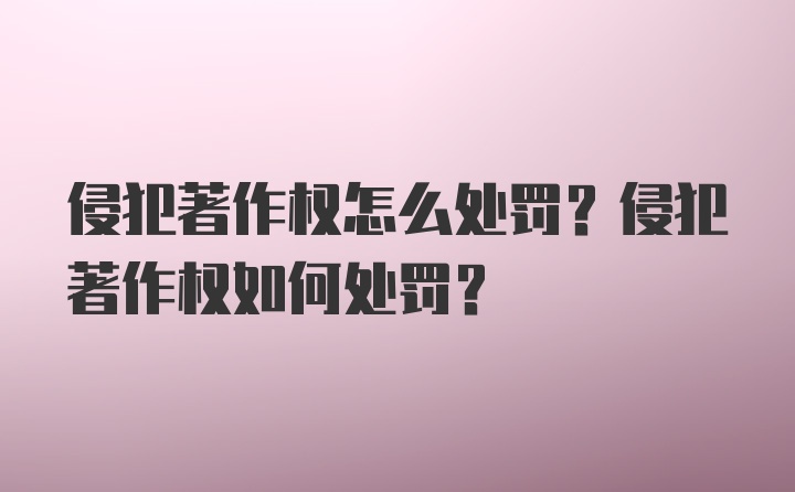 侵犯著作权怎么处罚？侵犯著作权如何处罚?