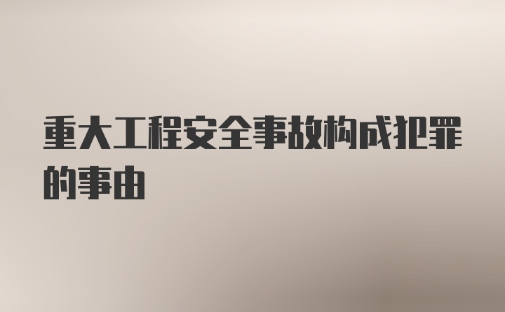 重大工程安全事故构成犯罪的事由