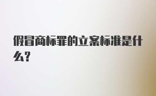 假冒商标罪的立案标准是什么？