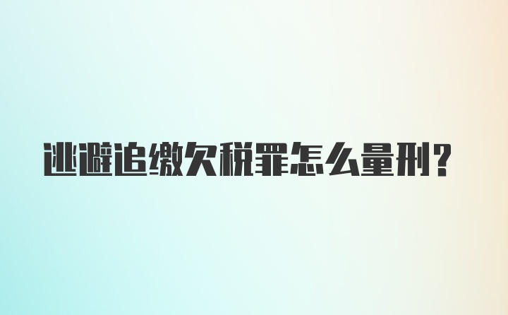 逃避追缴欠税罪怎么量刑？