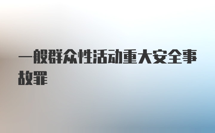 一般群众性活动重大安全事故罪