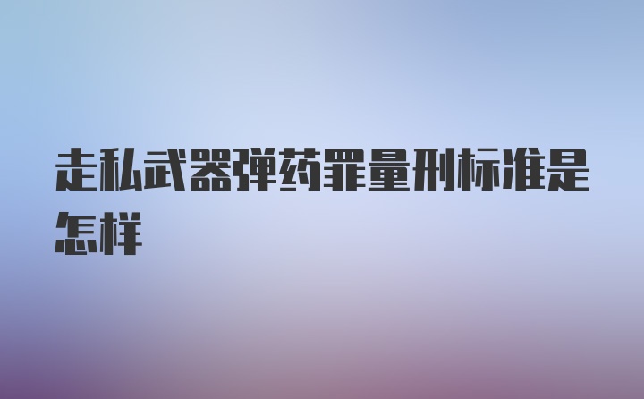 走私武器弹药罪量刑标准是怎样