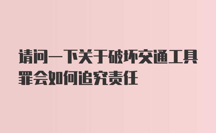 请问一下关于破坏交通工具罪会如何追究责任