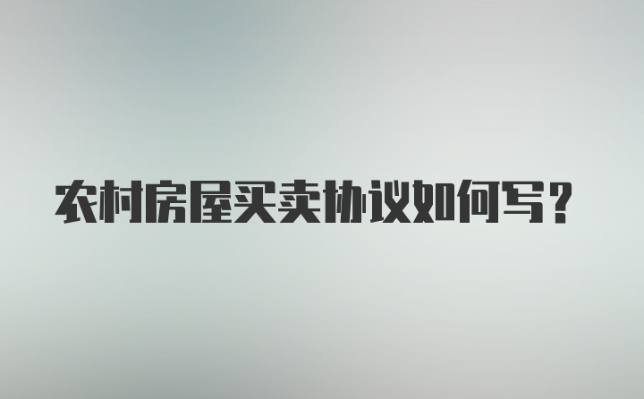 农村房屋买卖协议如何写？