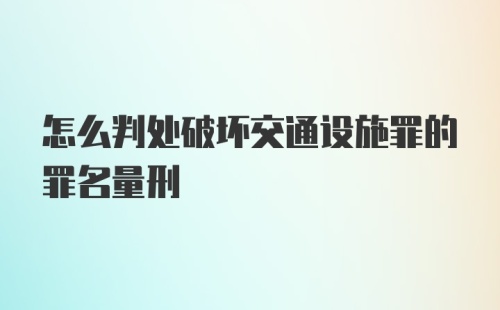 怎么判处破坏交通设施罪的罪名量刑