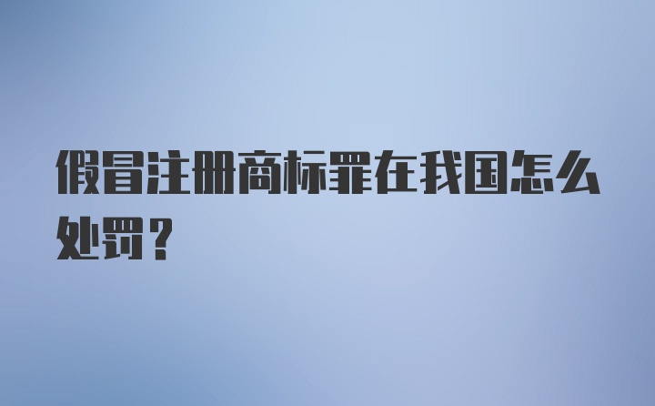 假冒注册商标罪在我国怎么处罚？