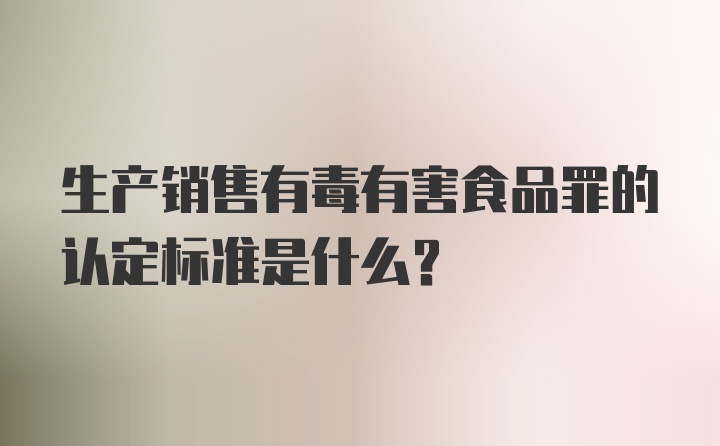 生产销售有毒有害食品罪的认定标准是什么？