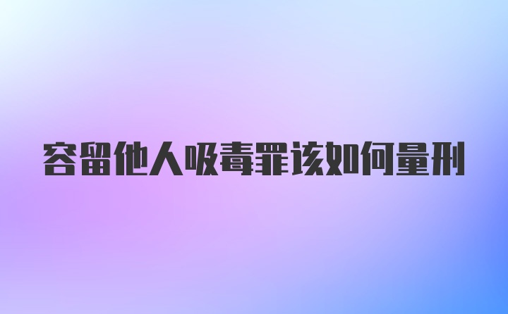 容留他人吸毒罪该如何量刑