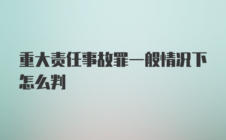 重大责任事故罪一般情况下怎么判