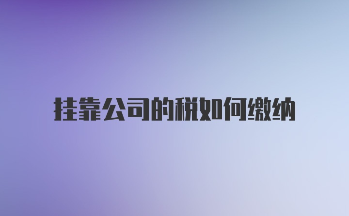 挂靠公司的税如何缴纳