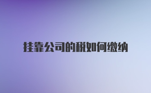 挂靠公司的税如何缴纳