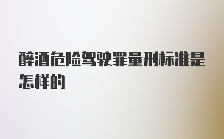 醉酒危险驾驶罪量刑标准是怎样的