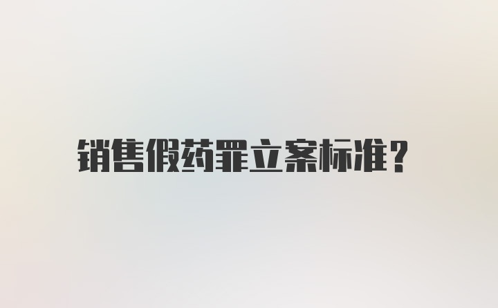 销售假药罪立案标准？