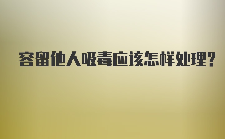 容留他人吸毒应该怎样处理?