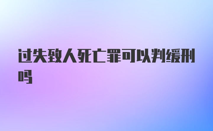 过失致人死亡罪可以判缓刑吗