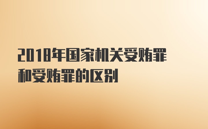 2018年国家机关受贿罪和受贿罪的区别