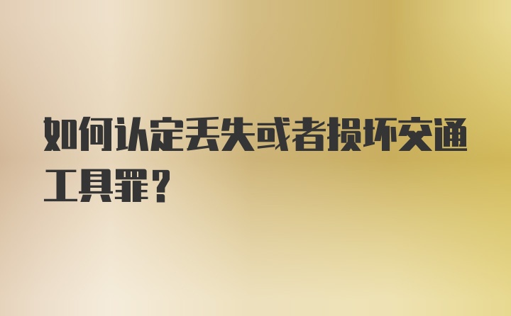 如何认定丢失或者损坏交通工具罪？