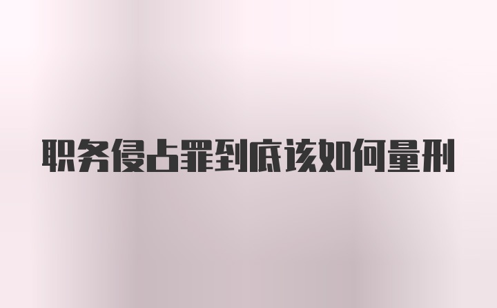 职务侵占罪到底该如何量刑