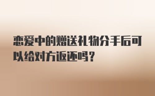 恋爱中的赠送礼物分手后可以给对方返还吗？